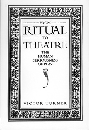 From Ritual to Theatre: The Human Seriousness of Play by Victor Turner