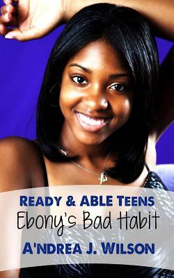 Ready & ABLE Teens: Ebony's Bad Habit by A'Ndrea J. Wilson