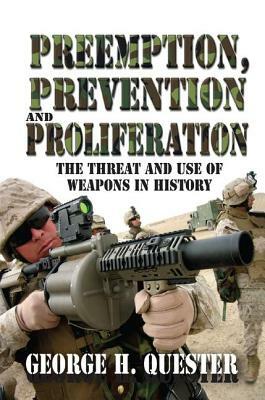 Preemption, Prevention and Proliferation: The Threat and Use of Weapons in History by George H. Quester