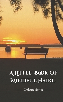 A Little Book of Mindful Haiku by Graham Martin