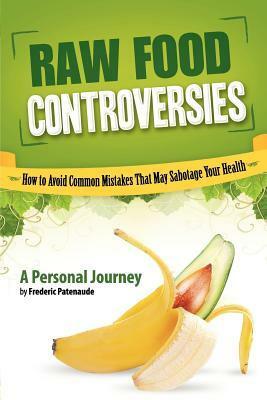 Raw Food Controversies: How to Avoid Common Mistakes That May Sabotage Your Health by Frederic Patenaude
