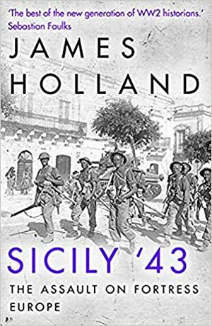 Sicily '43: The Assault on Fortress Europe by James Holland