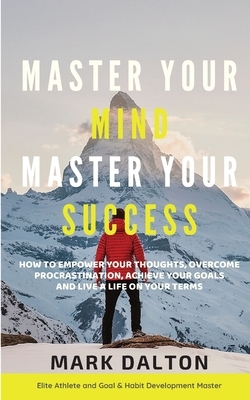 Master Your Mind - Master Your Success: How To Empower Your Thoughts, Overcome Procrastination, Achieve Your Goals And Live A Life On Your Terms by Mark Dalton