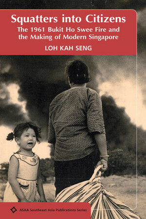 Squatters into Citizens: The 1961 Bukit Ho Swee Fire and the Making of Modern Singapore by Loh Kah Seng