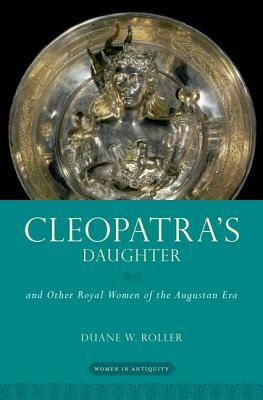 Cleopatra's Daughter: And Other Royal Women of the Augustan Era by Duane W. Roller
