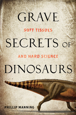 Grave Secrets of Dinosaurs: Soft Tissues and Hard Science by Phillip Manning