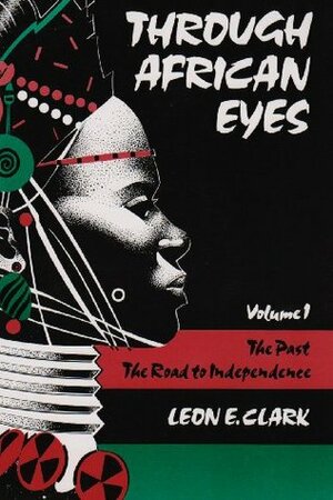 Through African Eyes: The Past, The Road to Independence, Volume 1 by Leon E. Clark