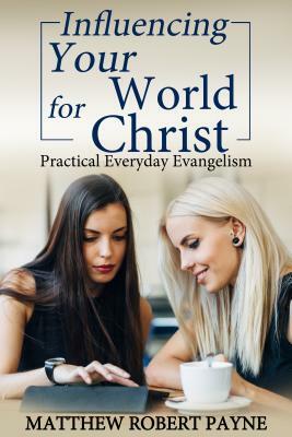 Influencing Your World FOR Christ: Practical Everyday Evangelism by Matthew Robert Payne