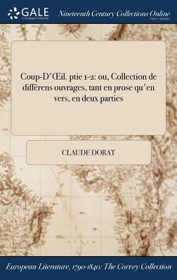 Coup-D'Oeil. Ptie 1-2: Ou, Collection de Differens Ouvrages, Tant En Prose Qu'en Vers, En Deux Parties by Claude Dorat