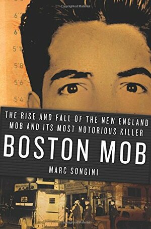Boston Mob: The Rise and Fall of the New England Mob and Its Most Notorious Killer by Marc Songini
