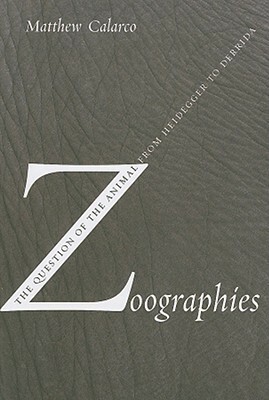 Zoographies: The Question of the Animal from Heidegger to Derrida by Matthew Calarco