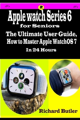 Apple Watch Series 6 for Seniors: The Ultimate User Guide, How to Master Apple WatchOS 7 in 24 Hours by Richard Butler