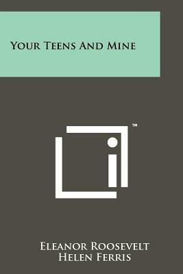 Your Teens And Mine by Eleanor Roosevelt, Helen Ferris