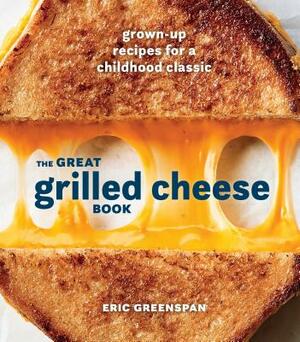 The Great Grilled Cheese Book: Grown-Up Recipes for a Childhood Classic [a Cookbook] by Eric Greenspan