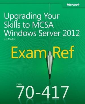 Exam Ref 70-417: Upgrading Your Skills to MCSA Windows Server 2012 by J.C. MacKin