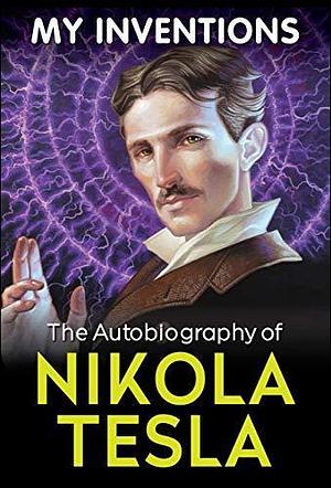 My Inventions - The Autobiography of Nikola Tesla by Nikola Tesla, Nikola Tesla