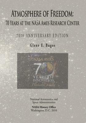 Atmosphere of Freedom: 70 Years at the NASA Ames Research Center: 70th Anniversary Edition by National Aeronautics and Administration, Glenn E. Bugos