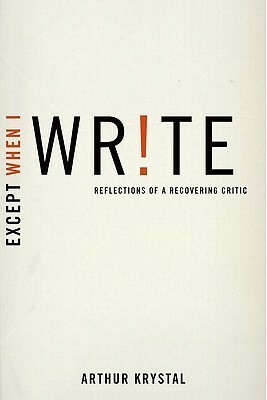 Except When I Write: Reflections of a Recovering Critic by Arthur Krystal