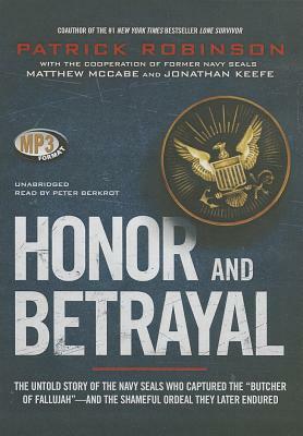 Honor and Betrayal: The Untold Story of the Navy Seals Who Captured the "Butcher of Fallujah"--And the Shameful Ordeal They Later Endured by Patrick Robinson