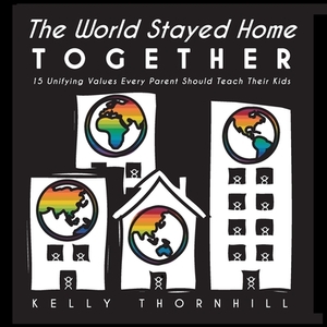 The World Stayed Home Together: 15 Unifying Values Every Parent Should Teach Their Kids by Kelly Thornhill