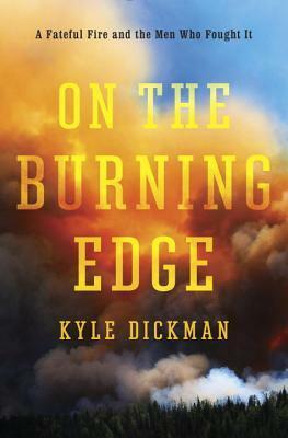 On the Burning Edge: A Fateful Fire and the Men Who Fought It by Kyle Dickman