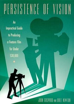 Persistence of Vision: An Impractical Guide to Producing a Feature Film for Under $30,000 by Dale Newton, John Gaspard