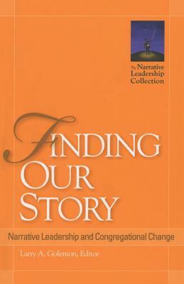 Finding Our Story: Narrative Leadership and Congregational Change by Larry A. Golemon