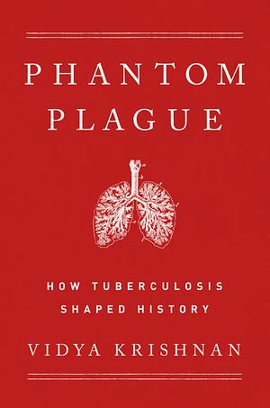 Phantom Plague: How Tuberculosis Shaped History by Vidya Krishnan