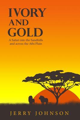 Ivory and Gold: A Safari into the Sandhills and across the Athi Plain by Jerry Johnson