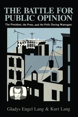 The Battle for Public Opinion: The President, the Press, and the Polls During Watergate by Kurt Lang, Gladys Engel Lang