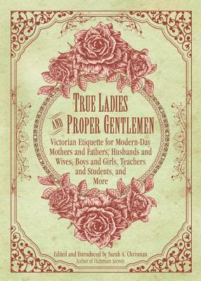 True Ladies and Proper Gentlemen: Victorian Etiquette for Modern-Day Mothers and Fathers, Husbands and Wives, Boys and Girls, Teachers and Students, a by 