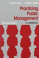 Practicing Public Management: A Casebook by C. Kenneth Meyer, Charles H. Brown