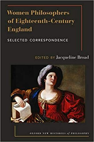 Women Philosophers of Eighteenth-Century England: Selected Correspondence (Oxford New Histories of Philosophy) by Jacqueline Broad