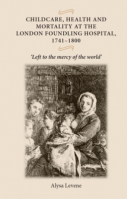 Childcare, Health and Mortality in the London Foundling Hospital, 1741-1800: Left to the Mercy of the World' by Alysa Levene