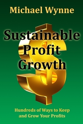 Sustainable Profit Growth: Hundreds of Ways to Keep and Grow Your Profits by Michael Wynne