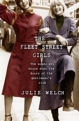 The Fleet Street Girls: The Women Who Broke Down the Doors of the Gentleman's Club by Julie Welch