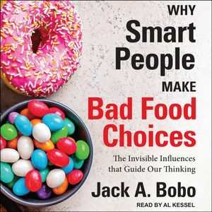 Why Smart People Make Bad Food Choices: The Invisible Influences That Guide Our Thinking by Jack Bobo