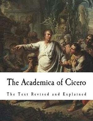 The Academica of Cicero: The Text Revised and Explained by Marcus Tullius Cicero