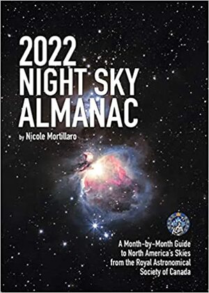 2022 Night Sky Almanac: A Month-By-Month Guide to North America's Skies from the Royal Astronomical Society of Canada by Nicole Mortillaro