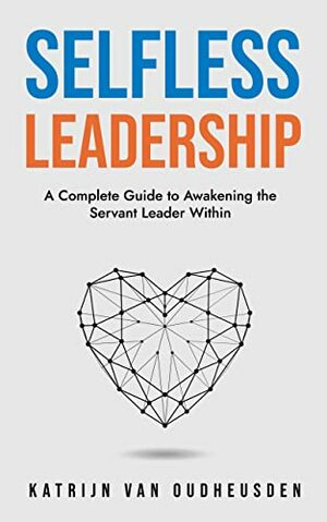 Selfless Leadership: A Complete Guide to Awakening the Servant Leader Within by Katrijn Van Oudheusden