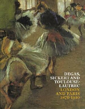 Degas, Sickert and Toulouse-Lautrec: London and Paris 1870-1910 by Richard Thomson, Anna Gruetzner Robins