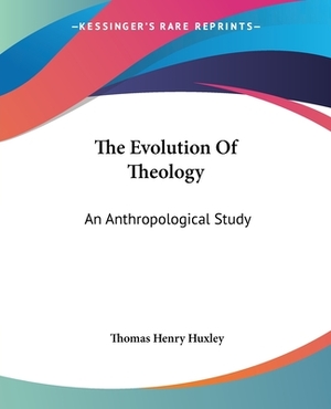 The Evolution Of Theology: An Anthropological Study by Thomas Henry Huxley