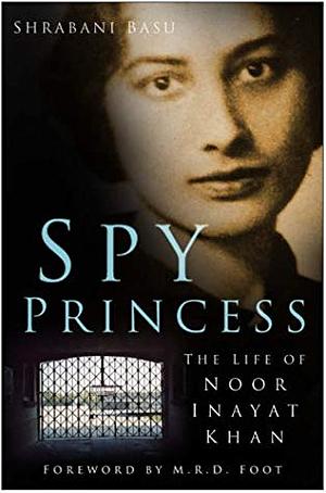 Spy Princess: The Life of Noor Inayat Khan by M.R.D. Foot, Shrabani Basu