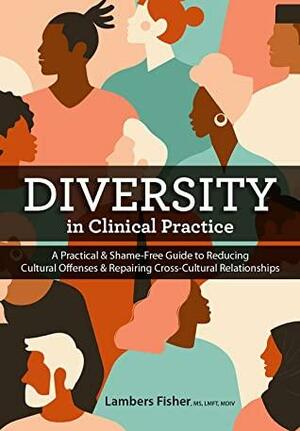 Diversity in Clinical Practice: A Practical & Shame-Free Guide to Reducing Cultural Offenses & Repairing Cross-Cultural Relationships by Lambers Fisher