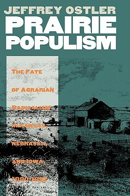 Prairie Populism: The Fate of Agrarian Radicalism in Kansas, Nebraska, and Iowa, 1880-1892 by Jeffrey Ostler