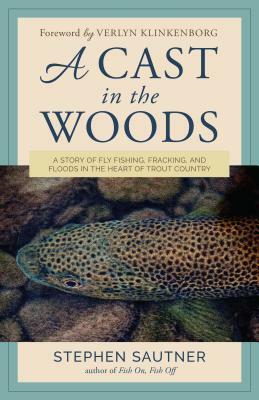 A Cast in the Woods: A Story of Fly Fishing, Fracking, and Floods in the Heart of Trout Country by Stephen Sautner, Verlyn Klinkenborg