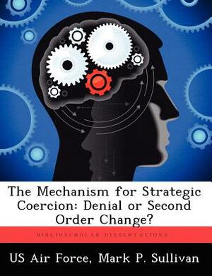 The Mechanism for Strategic Coercion: Denial or Second Order Change? by Mark P. Sullivan