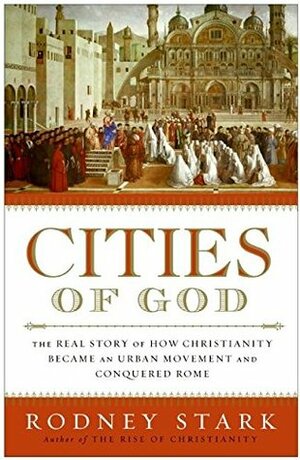 Cities of God: The Real Story of How Christianity Became an Urban Movement and Conquered Rome by Rodney Stark