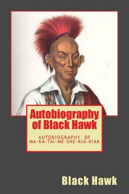 Autobiography of Black Hawk: The Autobiography of Ma-Ka-Tai-Me-She-Kia-Kiak by Black Hawk