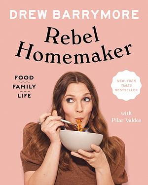 Rebel Homemaker: Food, Family, Life by Drew Barrymore